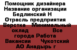 Помощник дизайнера › Название организации ­ Бедлинский Н.C. › Отрасль предприятия ­ Верстка › Минимальный оклад ­ 19 000 - Все города Работа » Вакансии   . Чукотский АО,Анадырь г.